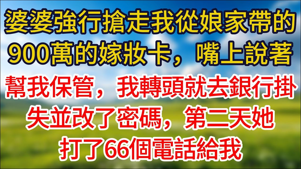 【完結】婆婆強行從我包裏拿走我900萬的嫁妝卡，嘴上說著幫我保管，我轉頭就去銀行掛失改了密碼，第二天她成了熱鍋上的螞蟻，打了66個電話給我