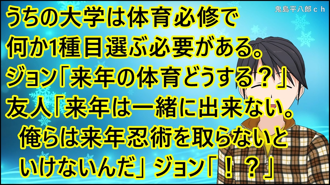 【ほのぼの】うちの大学は体育必修で何か1種目選ぶ必要がある。ジョン「来年の体育どうする？」友人「来年は君と一緒に出来ない。俺らは来年忍術を取らないといけないんだ」ジョン「！？」俺「ブフォｗ」