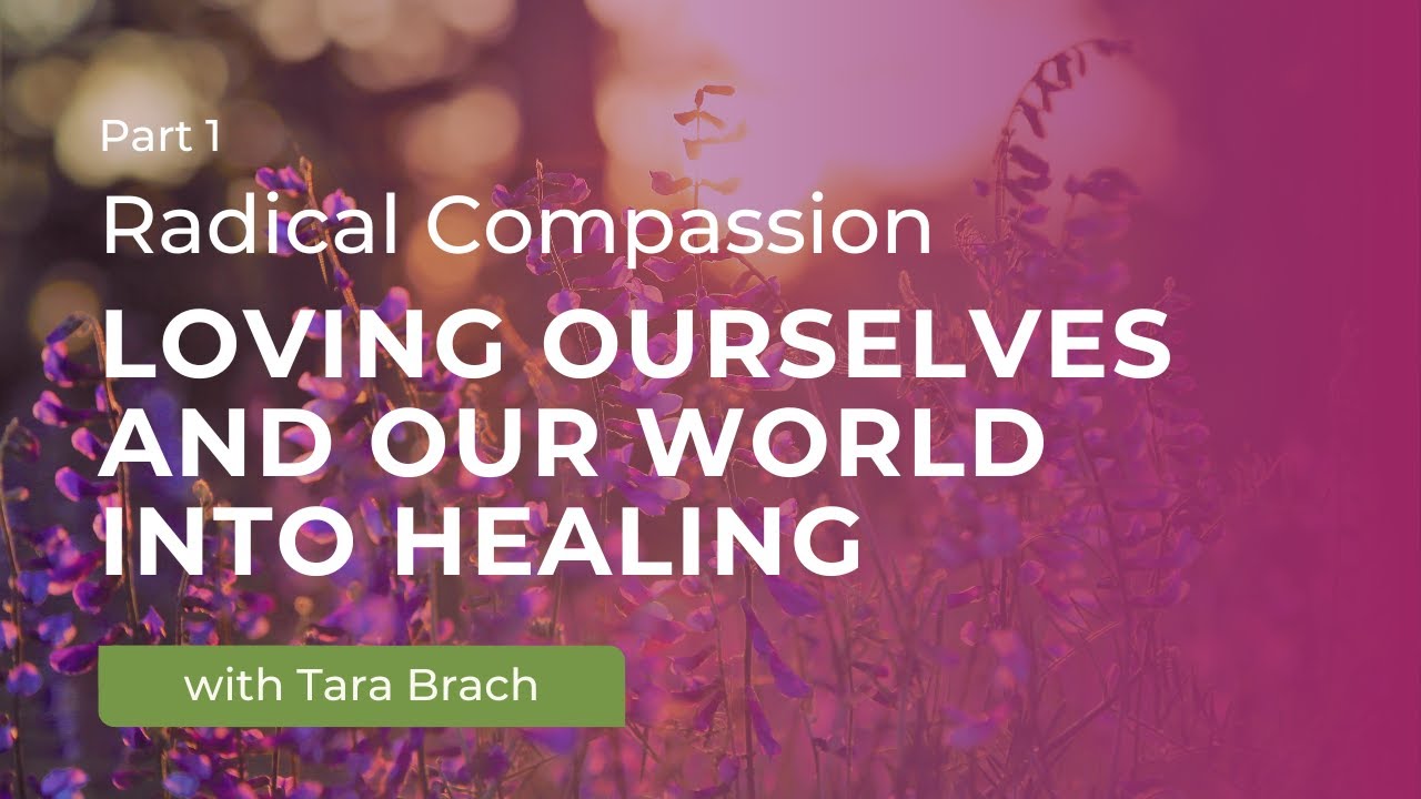 Radical Compassion: Loving Ourselves and Our World into Healing with Tara Brach (Part 1)