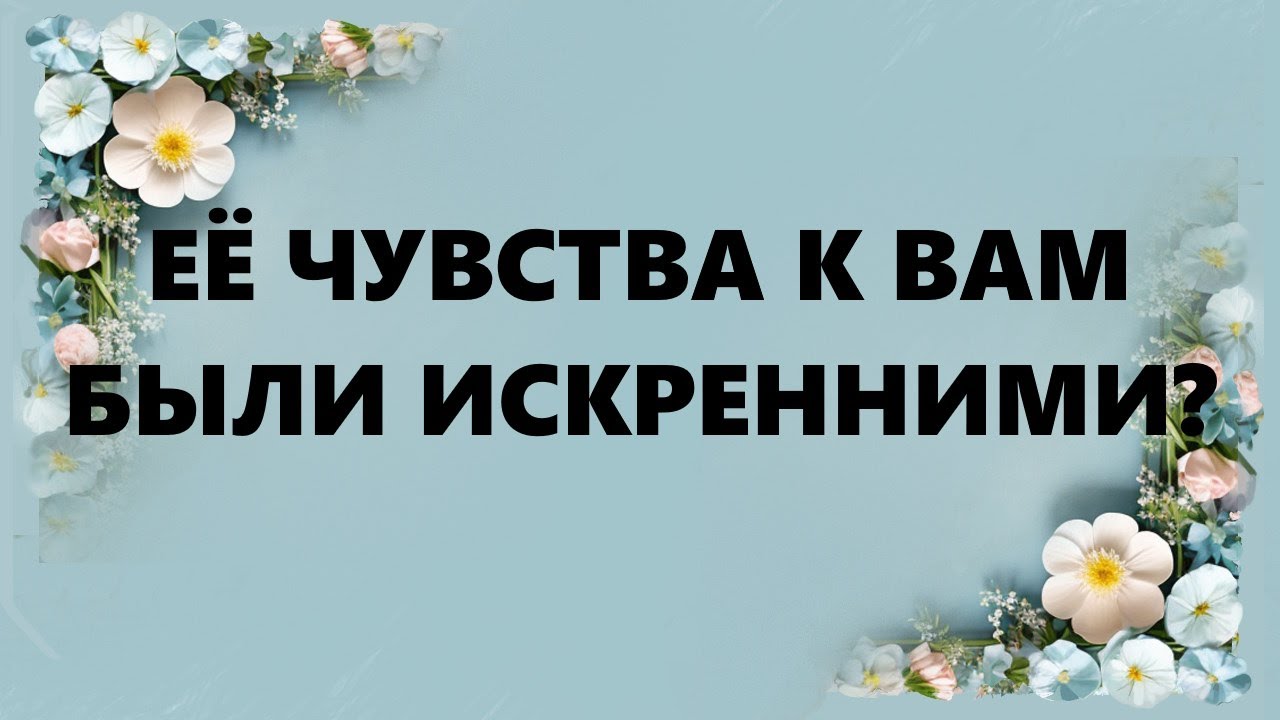ЕЁ ЧУВСТВА К ВАМ БЫЛИ ИСКРЕННИМИ?