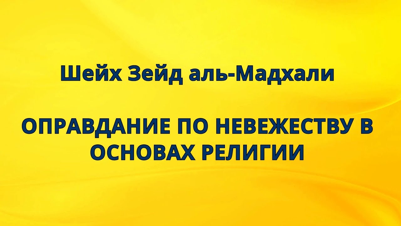 Шейх Зейд аль-Мадхали - ОПРАВДАНИЕ ПО НЕВЕЖЕСТВУ В ОСНОВАХ РЕЛИГИИ