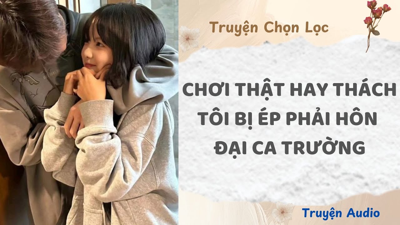 Chơi Thật Hay Thách, Tôi Bị Ép Phải Hôn Đại Ca Trường | Truyện Full