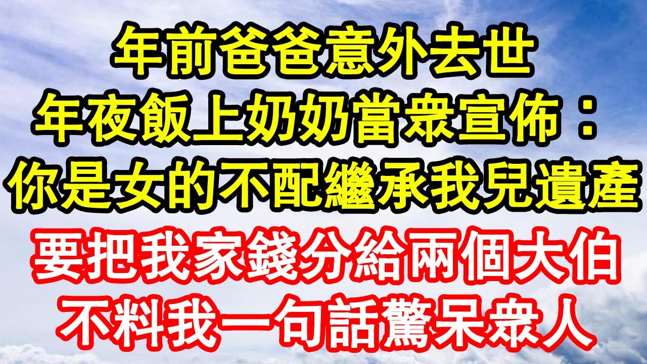 年前爸爸意外去世，年夜飯上奶奶當眾宣佈：你是女的不配繼承我兒遺產，要把我家錢分給兩個大伯，不料我一句話驚呆眾人 真情故事會||老年故事||情感需求||愛情||家庭