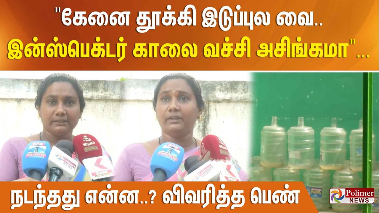 "கேனை தூக்கி இடுப்புல வை.. இன்ஸ்பெக்டர் காலை வச்சி அசிங்கமா"... நடந்தது என்ன..? விவரித்த பெண்