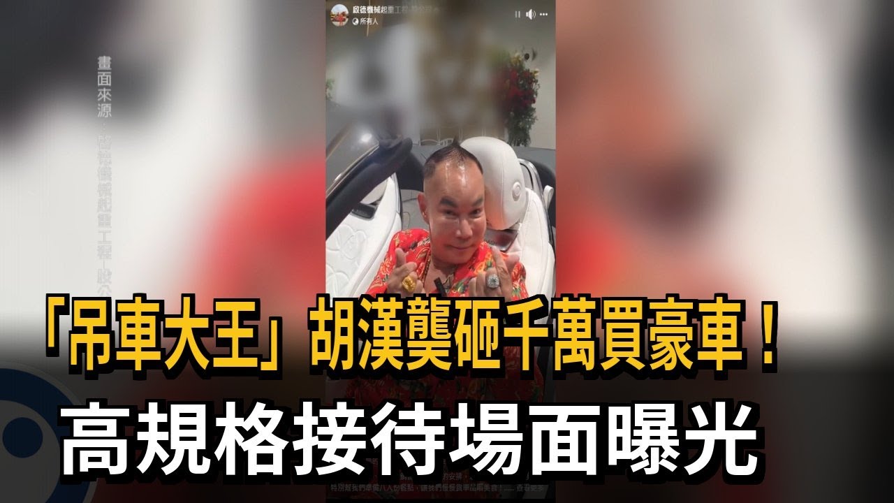 「吊車大王」胡漢龑砸千萬買豪車！ 高規格接待場面曝光－民視新聞