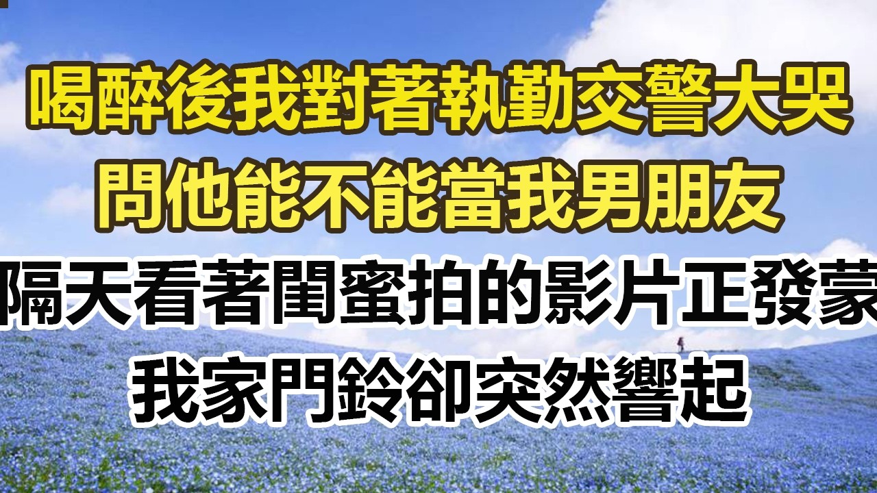 喝醉後我對著執勤的交警大哭，問他能不能當我男友，隔天看著閨蜜拍的影片正發蒙，我家門鈴卻突然響起#幸福敲門 #為人處世 #生活經驗 #情感故事