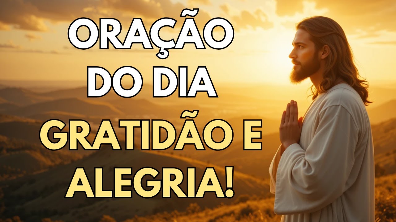ORAÇÃO DO DIA DE AGRADECIMENTO A DEUS PARA UM DIA REPLETO DE ALEGRIA E PAZ