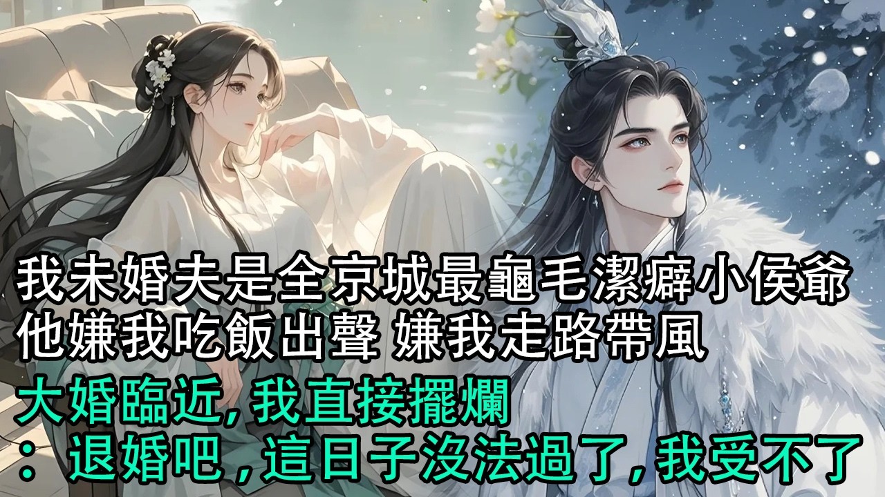 【一口氣看完】我未婚夫是全京城最龜毛的潔癖小侯爺，他嫌我吃飯出聲 嫌我走路帶風，大婚臨近，我直接擺爛：退婚吧，這日子沒法過了，我受不了#古言 #有聲小說 #情感故事