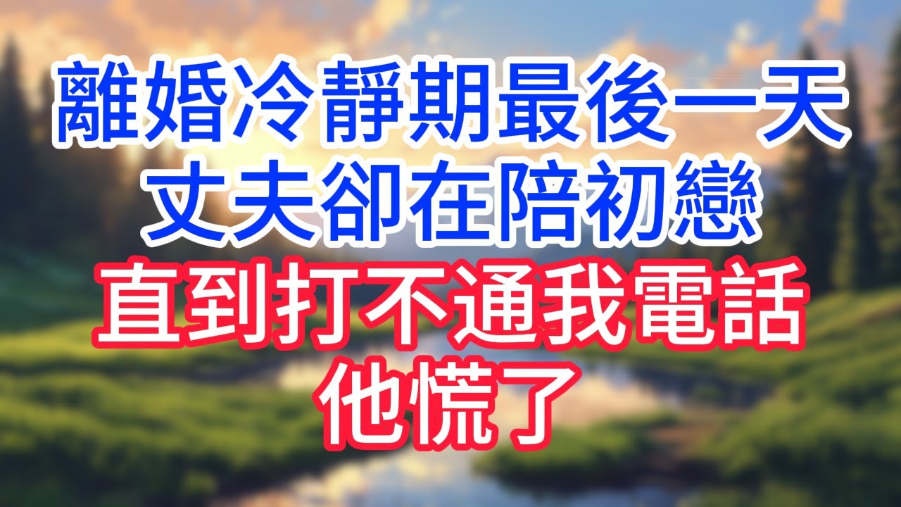【完結】離婚冷靜期最後一天，丈夫卻在陪初戀，直到打不通我電話他慌了！#完结文#情感故事#一口气看完