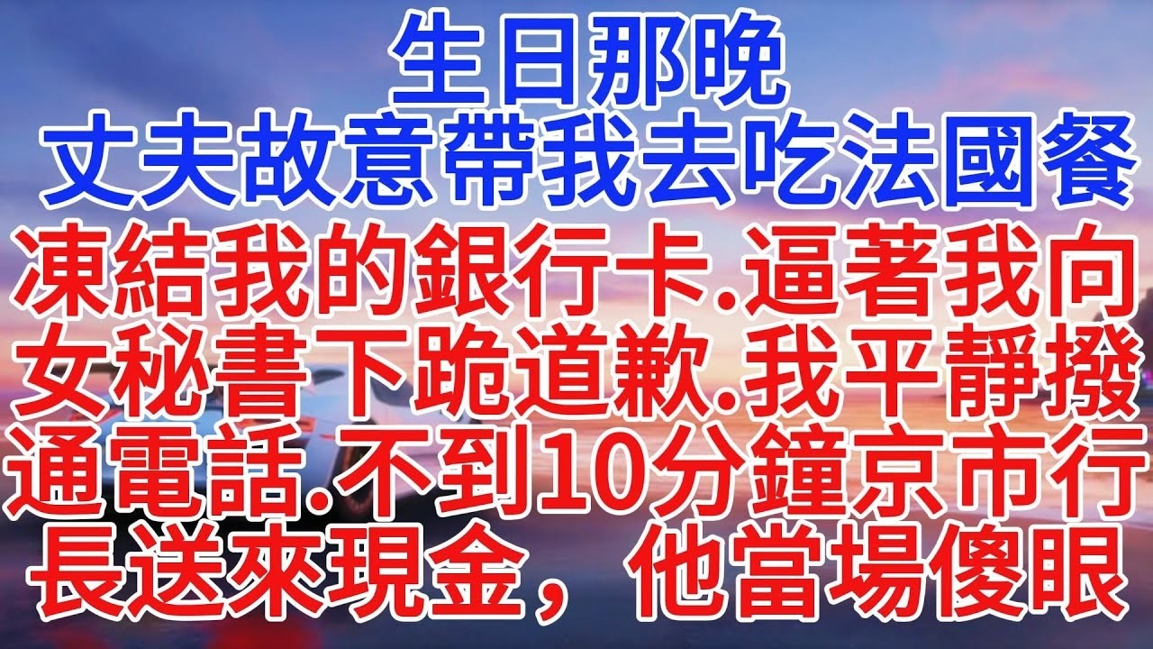 生日那晚，丈夫故意帶我去吃法國餐，凍結我的銀行卡，逼著我給女秘書下跪道歉，我平靜撥通電話，不到10分鐘京市行長送來現金，他當場傻眼#情感故事 #故事頻道 #故事分享