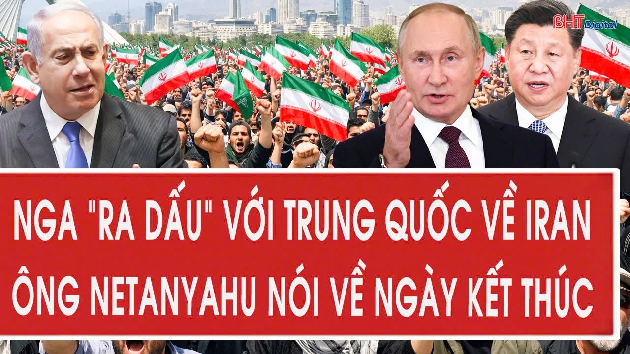 Nga “ra dấu” với Trung Quốc về Iran, ông Netanyahu nói về ngày kết thúc
