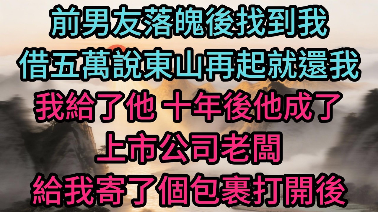 前男友落魄後找到我借五萬說東山再起就還我，我給了他。十年後他成了上市公司老闆給我寄了個包裹打開後我愣了整整五分鐘