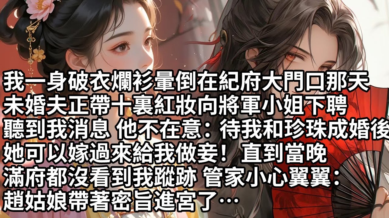 【一口氣看完】我一身破衣爛衫暈倒在紀府大門口那天，未婚夫正帶十裏紅妝向將軍小姐下聘，聽到我消息 他不在意：待我和珍珠成婚後，她可以嫁過來給我做妾！ 直到當晚，滿府都沒看到我蹤跡 管家一句話他瘋了