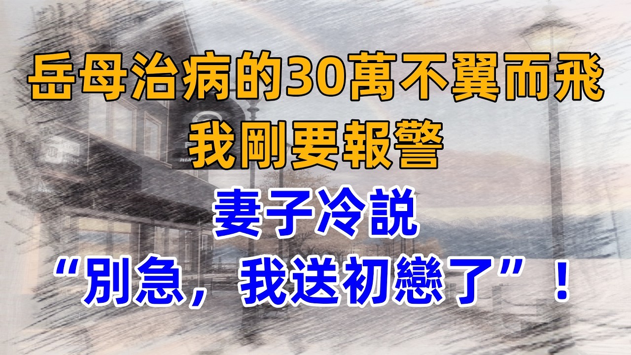 給岳母治病的30萬不翼而飛！我剛要報警，妻子冷説“別急，我送初戀了”！