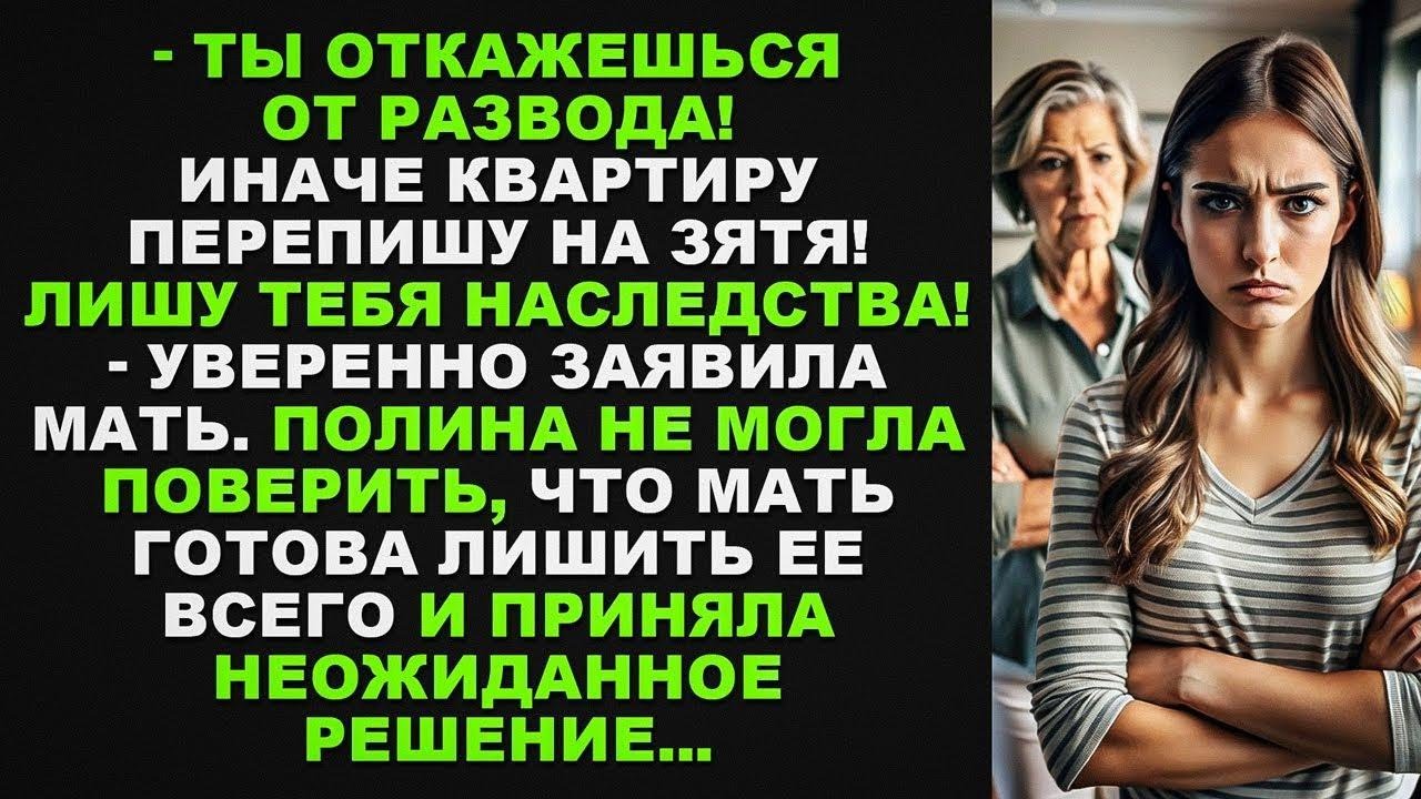 Ты откажешься от развода! Иначе квартиру перепишу на зятя! Лишу тебя наследства!