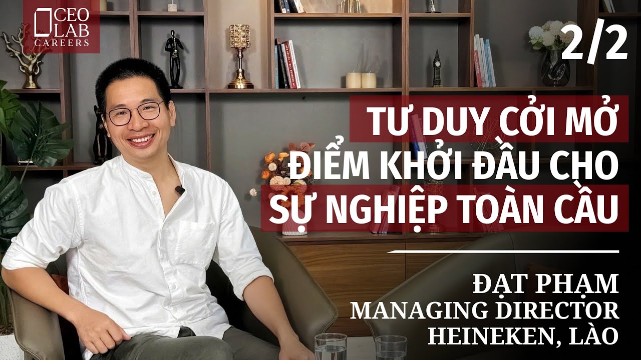 Tư duy cởi mở - Điểm khởi đầu cho sự nghiệp toàn cầu - Đạt Phạm - Managing Director, Heineken, Lào