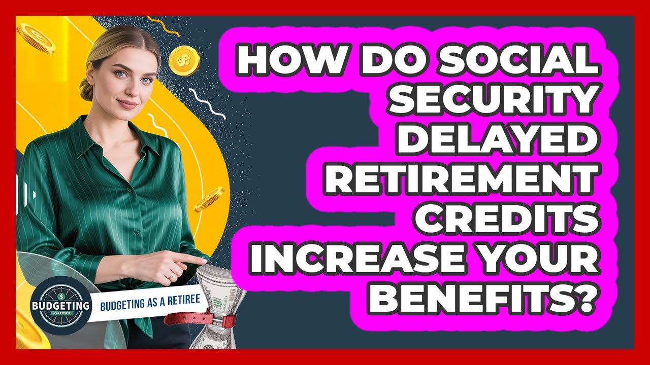 How Do Social Security Delayed Retirement Credits Increase Your Benefits? - Budgeting as a Retiree