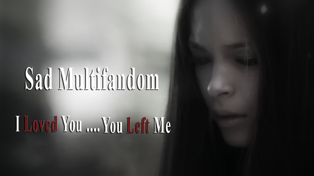 ▶Sad Multifandom | I loved you and you left me