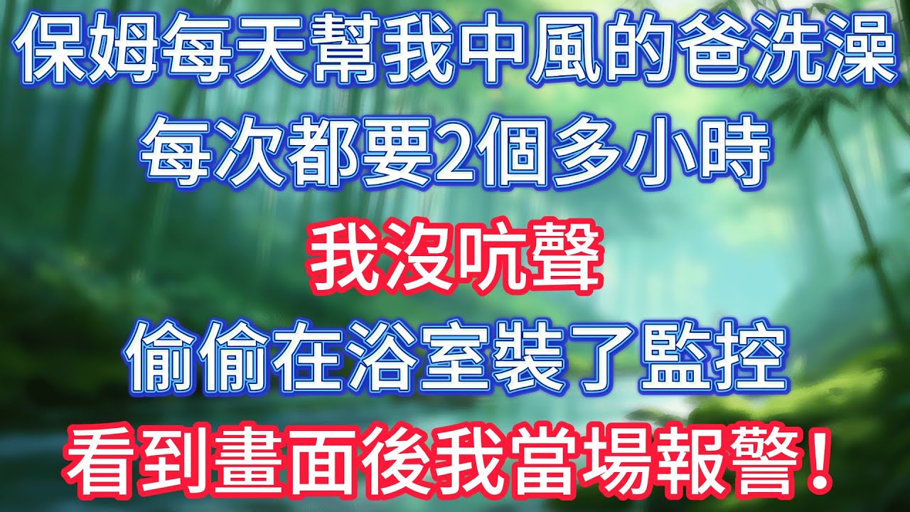 保姆每天幫我中風的爸洗澡，每次都要2個多小時，我沒吭聲，偷偷在浴室裝了監控，看到畫面後我當場報警！ #情感故事 #生活經驗  #為人處世  #老年生活#故事