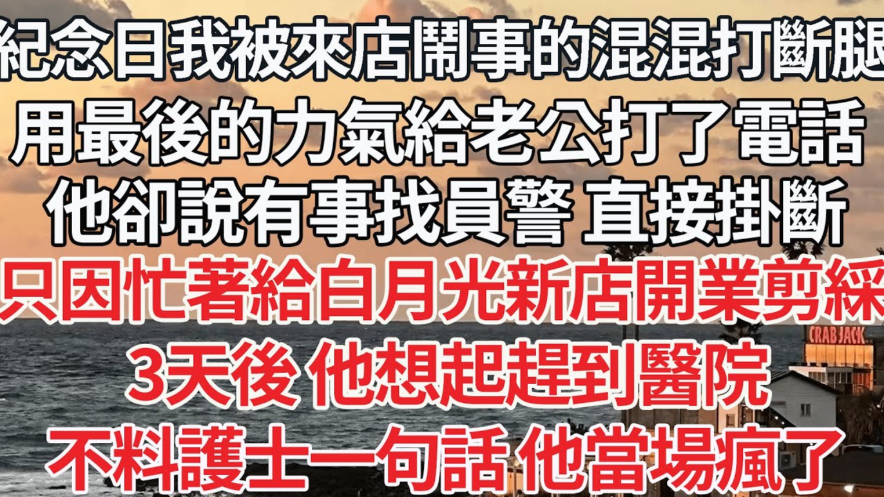 【完结】紀念日我被來店裏鬧事的混混打斷腿，用最後的力氣給老公打了電話，他卻說有事找員警 直接掛斷，只因忙給白月光新店開業剪綵，3天後 他想起趕到醫院，不料護士一句話 他當場瘋了【爽文】【爱情】【豪门】