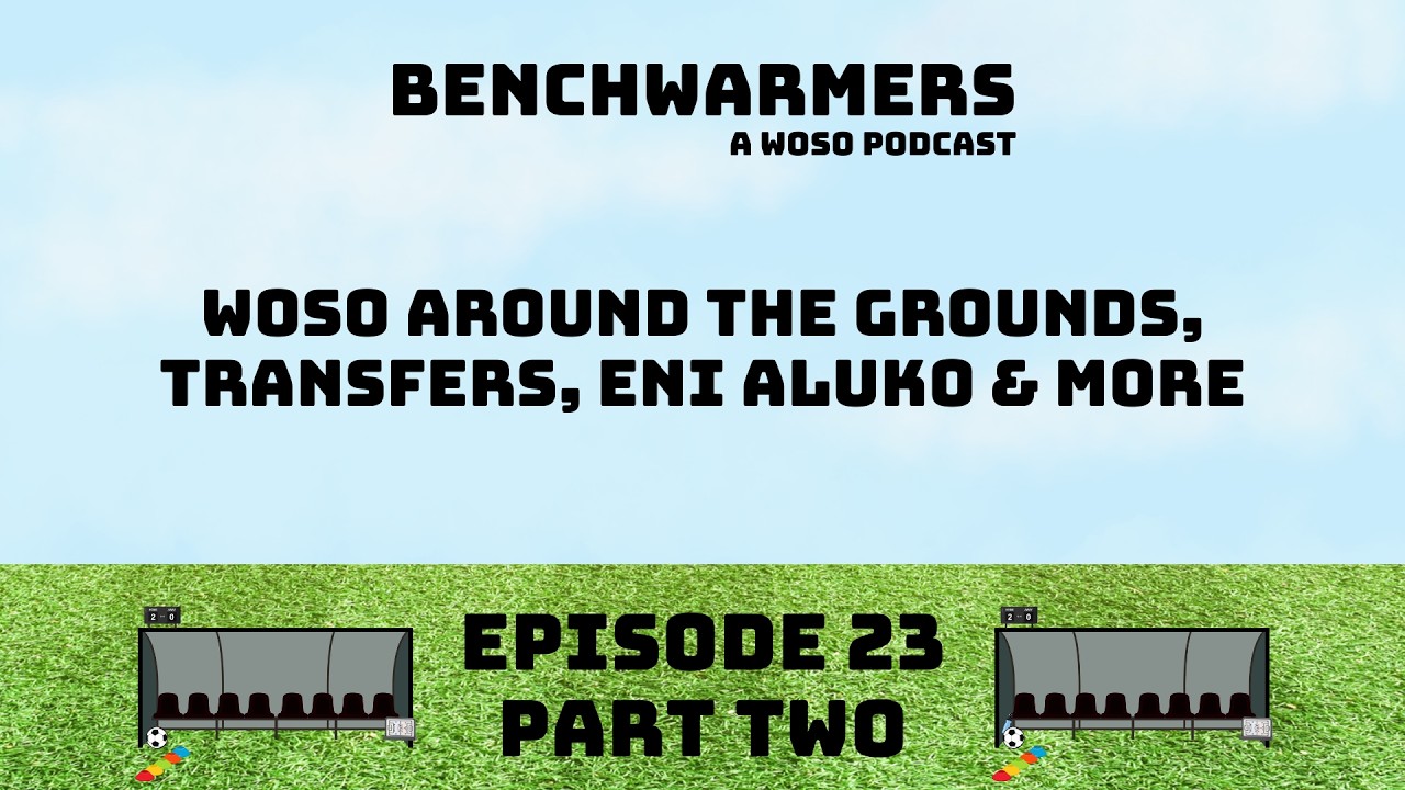 WOSO AROUND THE GROUNDS REVIEW, TRANSFERS, ENI ALUKO & MORE - BENCHWARMERS PODCAST EP23 PART TWO