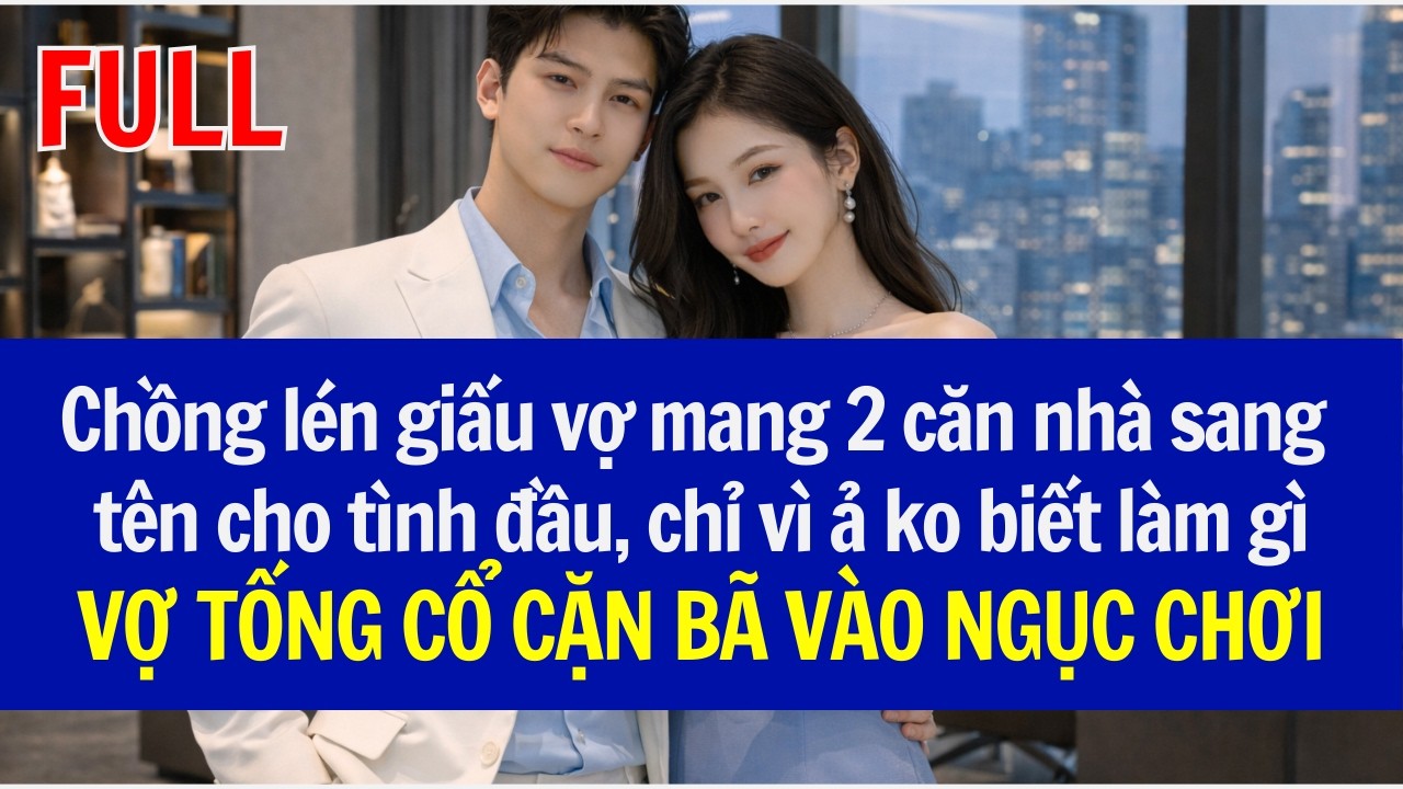 Chồng lén giấu vợ mang 2 căn nhà sang tên cho tình đầu, VỢ TỐNG CỔ CẶN BÃ VÀO NGỤC CHƠI