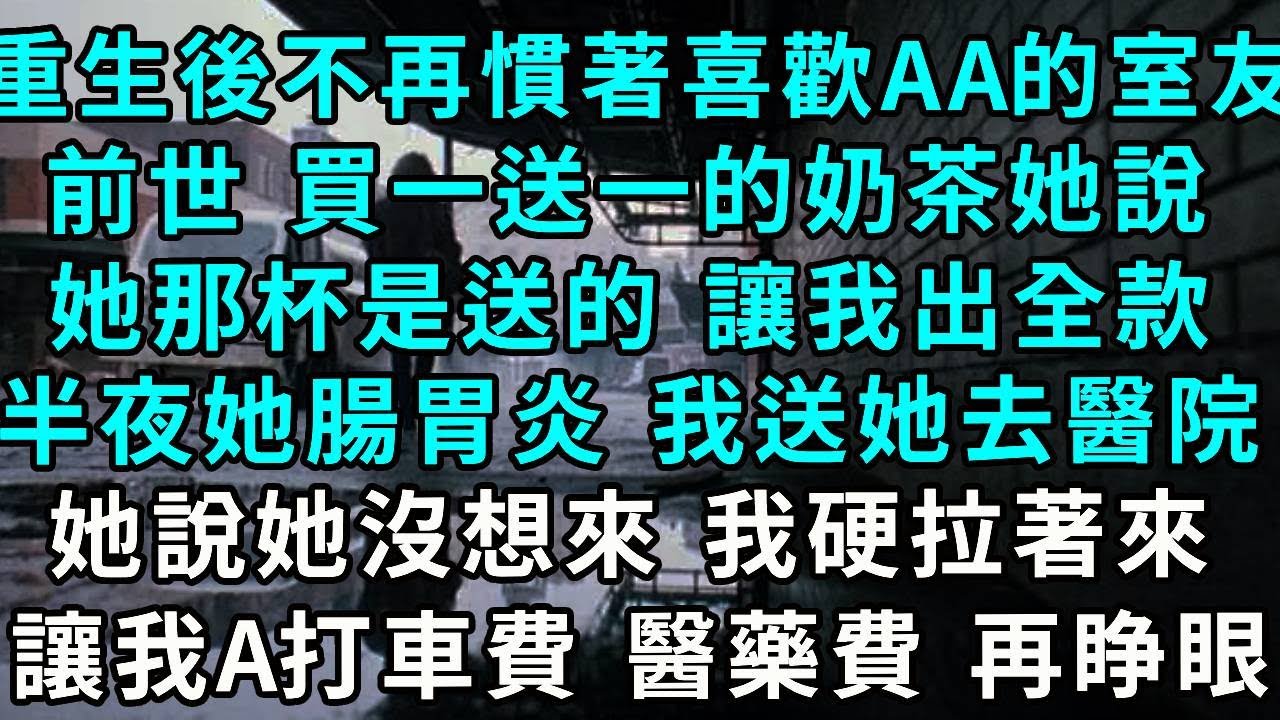 重生後 不再慣著喜歡AA的室友，前世 買一送一的奶茶她說，她那杯是送的 讓我出全款，半夜她腸胃炎 我送她去醫院，她說她沒想來 我硬拉著來，讓我A打車費和醫藥費....