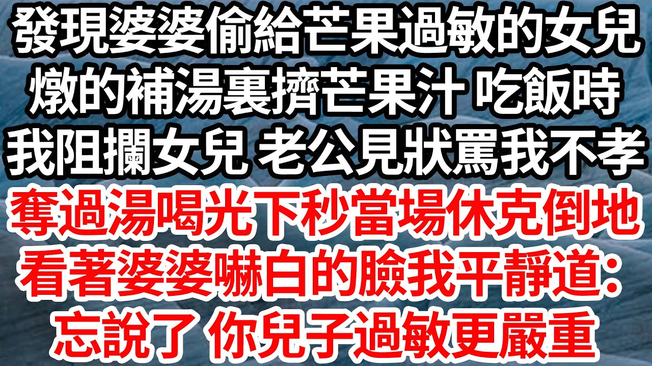 發現婆婆偷給芒果過敏的女兒，燉的補湯裏擠芒果汁 吃飯時，我阻攔女兒 老公見狀罵我不孝，奪過湯喝光下秒便當場休克倒地，看著婆婆嚇白的臉我平靜道：忘說了 你兒子過敏更嚴重【倫理】【都市】