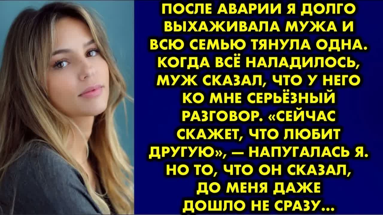 После аварии я долго выхаживала мужа и всю семью тянула одна. Когда всё наладилось, муж сказал что.
