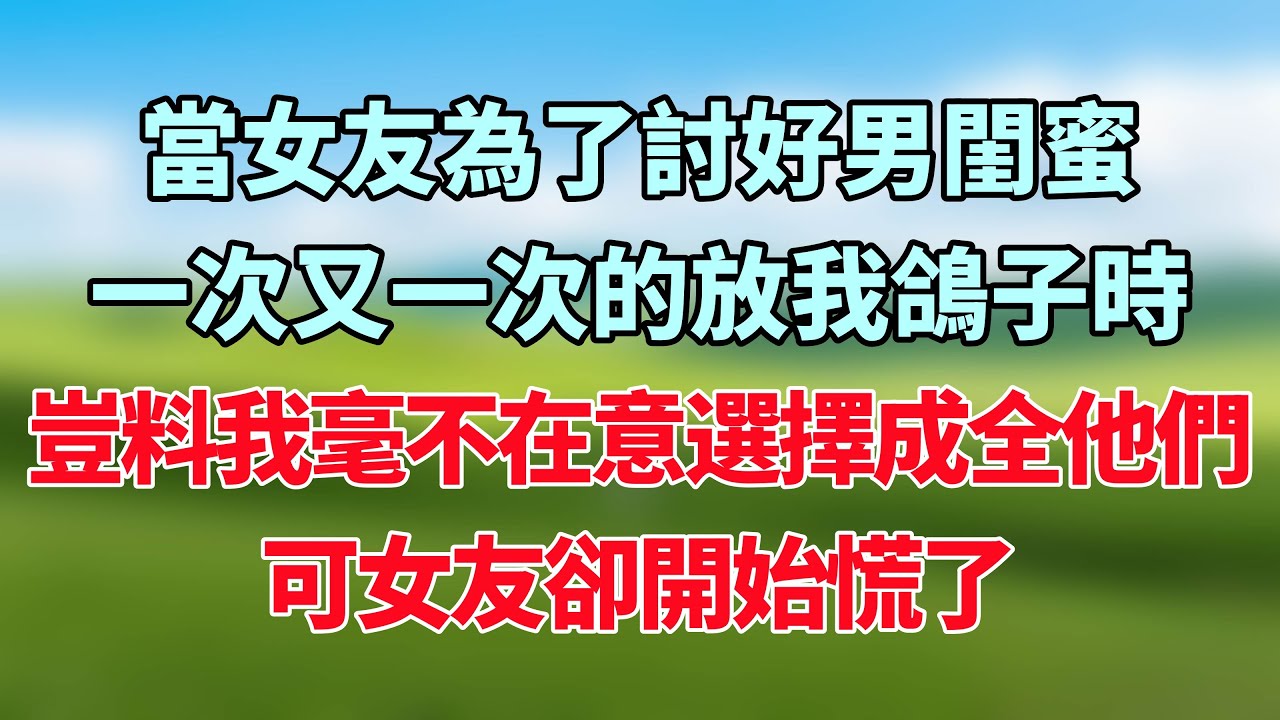 當女友為了討好男閨蜜，一次又一次的放我鴿子時，豈料我毫不在意選擇成全他們，可女友卻開始慌了！#小说推荐 #一口气看完