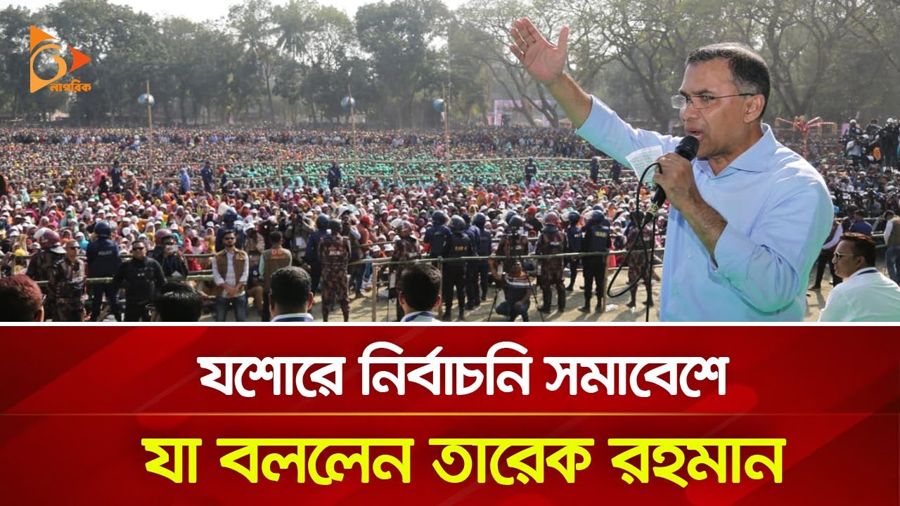 যশোরে নির্বাচনী সমাবেশে যা বললেন তারেক রহমান | Nagorik TV