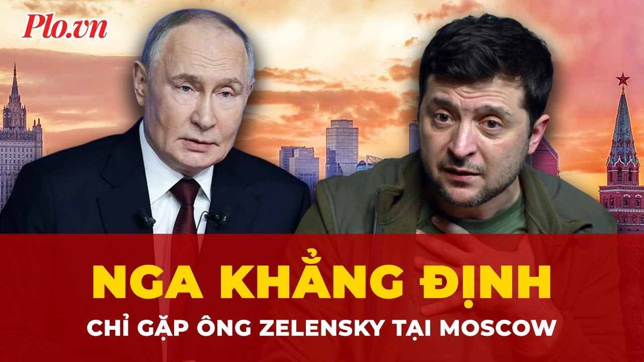 Nga khẳng định chỉ gặp ông Zelensky tại Moscow, từ chối mọi địa điểm trung gian | Tin nhanh
