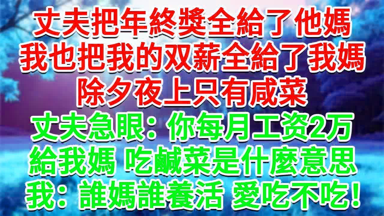 丈夫把年終獎全給了他媽，我也把我的雙薪全給了我媽，除夕夜上只有鹹菜，丈夫急眼：你月薪2万，給我媽吃鹹菜是什麼意思？我：誰媽誰養活！愛吃不吃！#為人處世#生活經驗#情感故事#故事#小說#戀愛#情感#婚姻