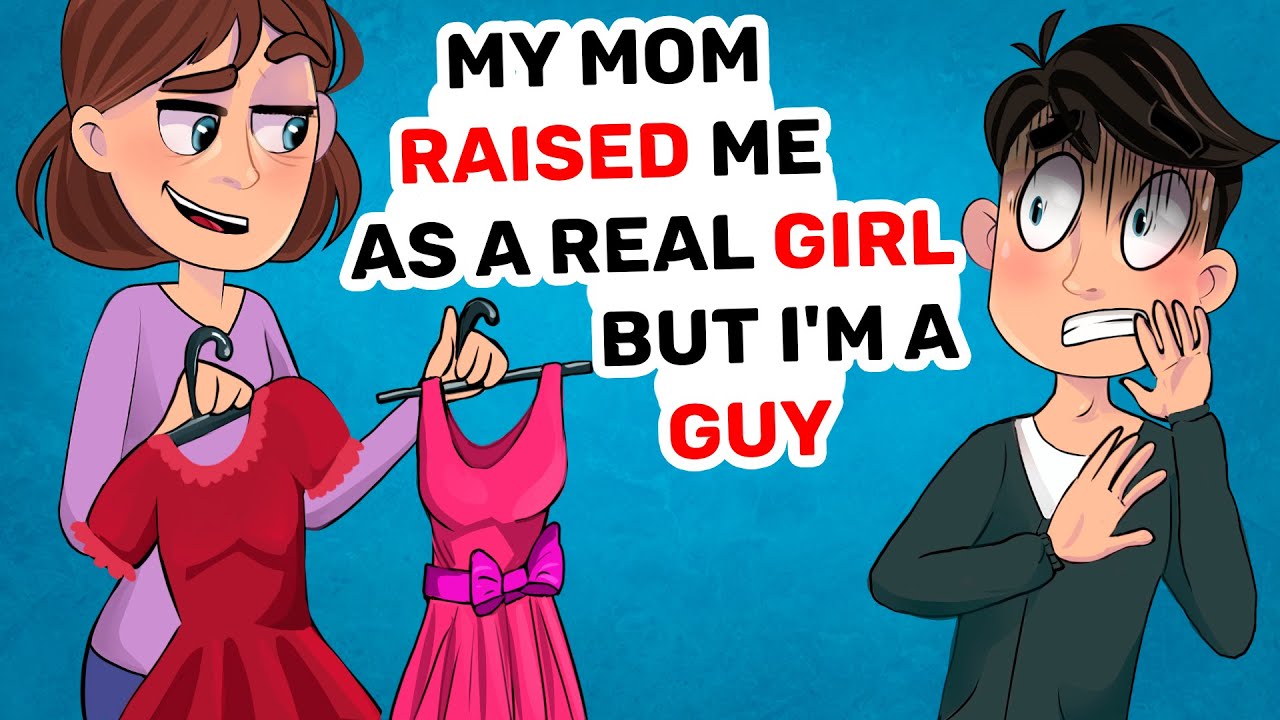 My mom RAISED me as a real GIRL but I'm a GUY