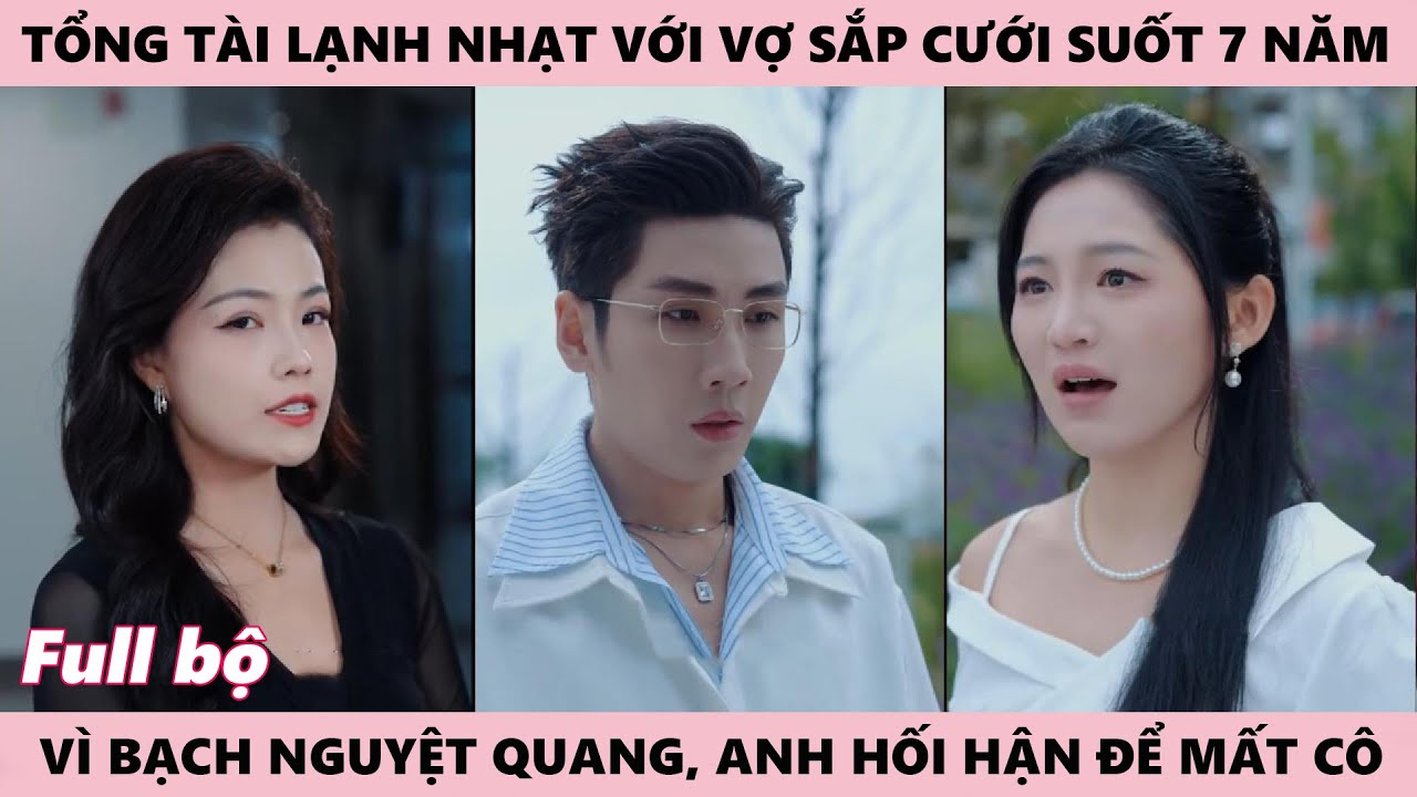 Vì Bạch Nguyệt Quang, Tổng Tài Lạnh Nhạt Với Vợ Sắp Cưới Suốt 7 Năm, Khi Cô Buông Tay Ms Hối Hận