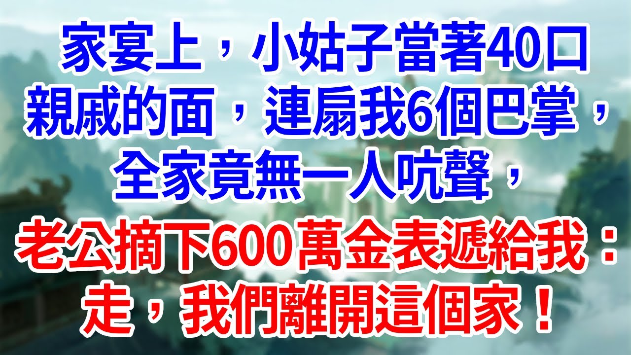 家宴上，小姑子當著40口親戚的面，連扇我6個巴掌，全家竟無一人吭聲，老公摘下600萬金表遞給我：走，我們離開這個家！