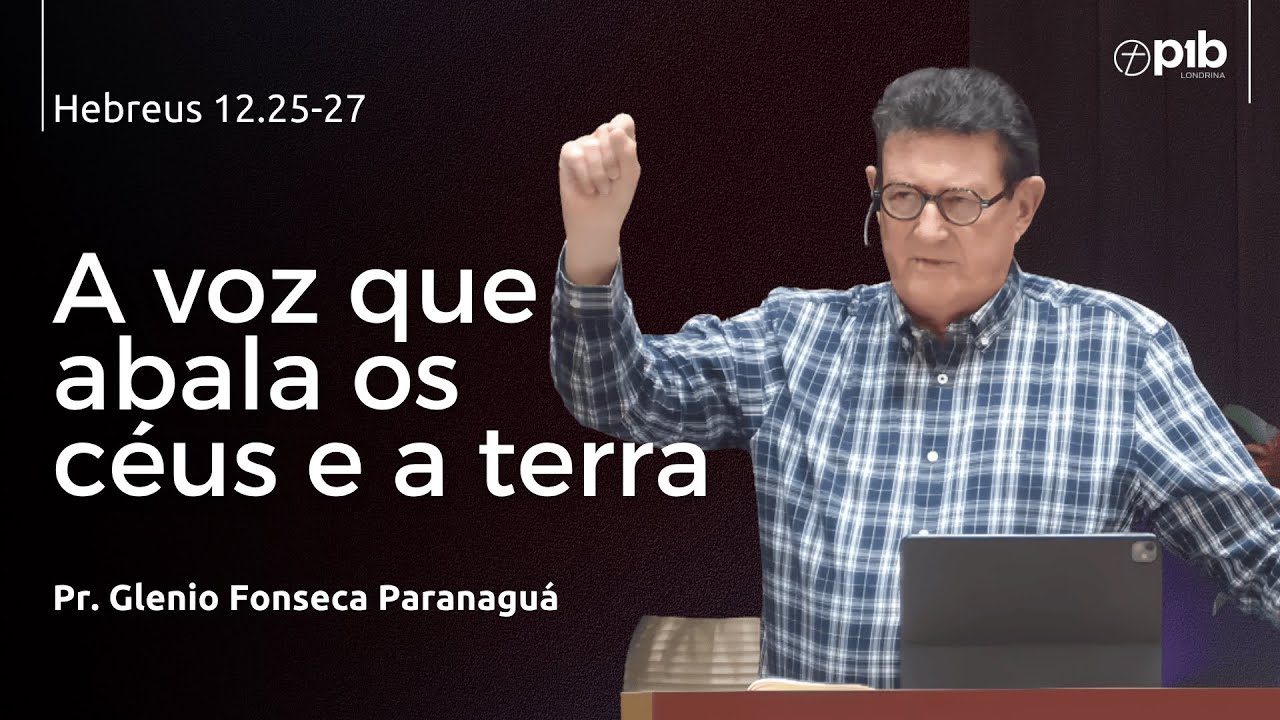 A VOZ QUE ABALA OS CÉUS E A TERRA – Hebreus 12.25-27 - Pr. Glenio Fonseca Paranaguá