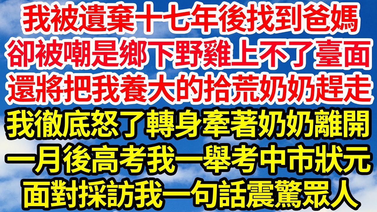 我被遺棄十七年後找到爸媽，卻被嘲是鄉下野雞上不了臺面，還將把我養大的拾荒奶奶趕走，我徹底怒了轉身牽著奶奶離開，一月後高考我一舉考中市狀元，面對採訪我一句話震驚眾人||笑看人生情感生活