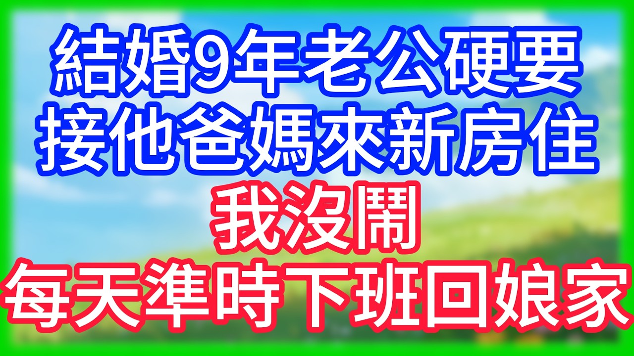 【爽文】結婚9年老公硬要接他爸媽來新房住，我沒鬧，每天準時下班回娘家