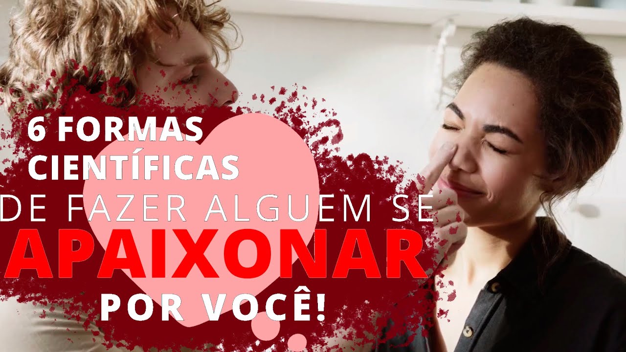 COMO FAZER ALGUÉM SE APAIXONAR POR VOCÊ: 6 TÉCNICAS CIENTIFICAMENTE COMPROVADAS