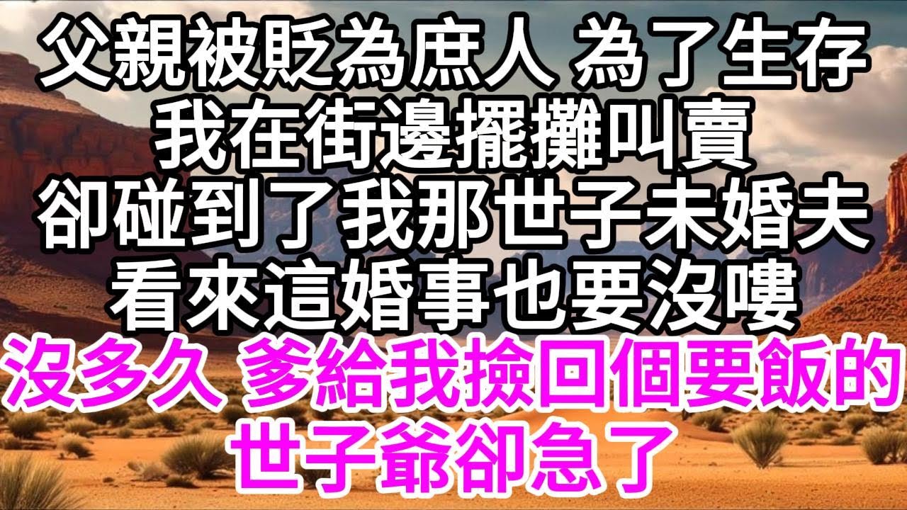 父親被貶為庶人，為了生存，我在街邊擺攤叫賣，卻碰到了我那世子未婚夫，看來這婚事也要沒嘍，沒多久，爹給我撿回個要飯的，世子爺卻急了 【美好人生】