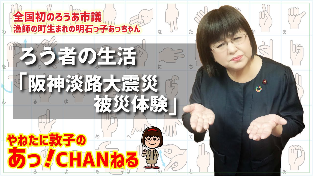 ろう者の生活「阪神淡路大震災～被災経験～」〈聴覚障がいのある、やねたに敦子明石市議会議員の手話動画あっ！CHANねる〉