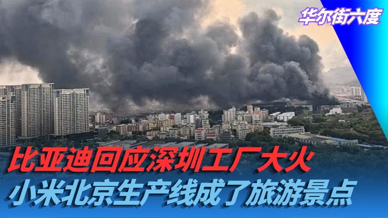 比亚迪回应深圳工厂大火；小米北京生产线成了旅游景点｜华尔街六度