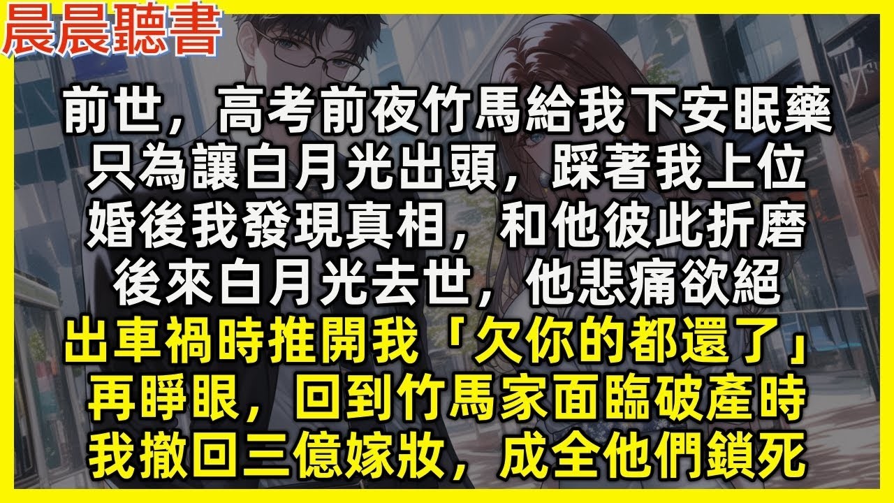 【重生爽文】再睜眼，竹馬家面臨破產時，我撤回三億嫁妝，成全他和小三鎖死。前世，高考前夜竹馬給我下安眠藥，為讓白月光出頭。婚後我發現真相，和他彼此折磨，後來白月光去世他悲痛欲絕，車禍時推開我：欠你的