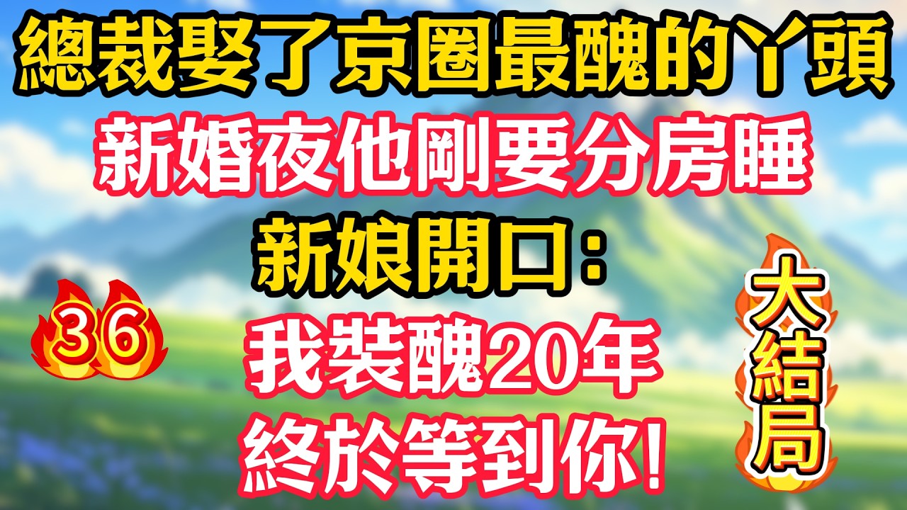 大结局【第36集】總裁娶了京圈最醜的丫頭，新婚夜他剛要分房睡，新娘開口：我裝醜20年，終於等到你！