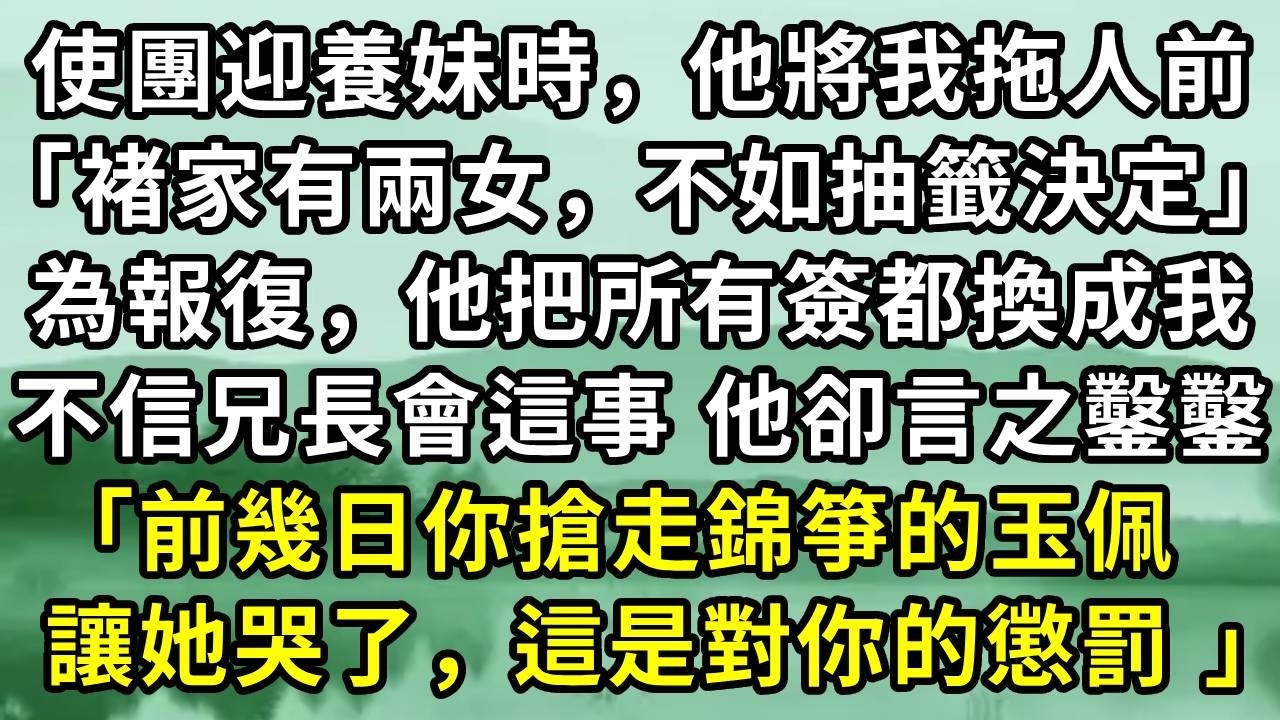 使團迎養妹時，他將我拖人前「褚家有兩女，不如抽籤決定」為報復，他把所有簽都換成我。不信兄長會這事 他卻言之鑿鑿「前幾日你搶走錦箏的玉佩  讓她哭了，這是對你的懲罰 」#小说