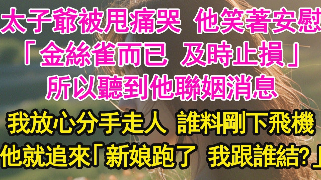 太子爺被甩痛哭 他笑著安慰，「金絲雀而已 及時止損」所以聽到他聯姻消息，我放心分手走人 誰料剛下飛機，他就追來「新娘跑了 我跟誰結？」【琉璃】【甜寵】【霸總】
