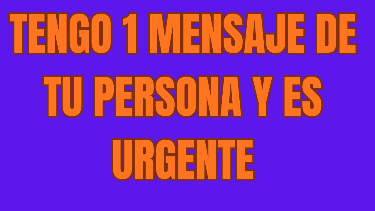 TENGO 1 MENSAJE DE TU PERSONA Y ES URGENTE
