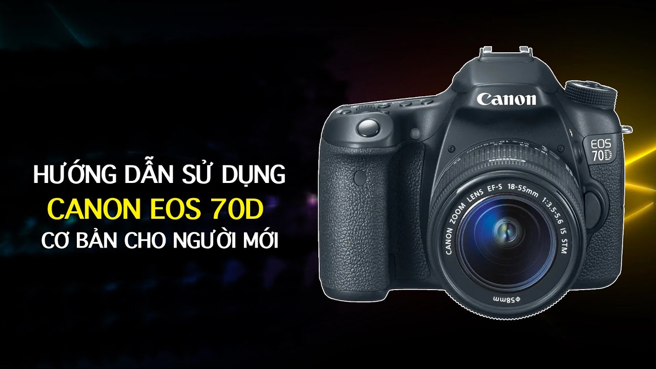 Hướng dẫn sử dụng máy ảnh Canon EOS 70D cơ bản nhất cho người mới