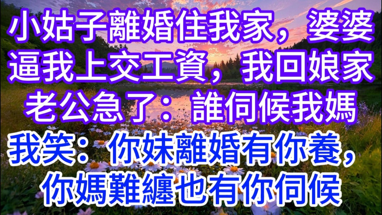小姑子離婚長住我家，婆婆逼我上交全部工資，我回娘家，老公急了：誰伺候我媽，我笑：你妹離婚有你養，你媽難纏也有你伺候